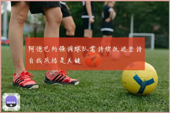 阿德巴约强调球队需持续改进坚持自我风格是关键