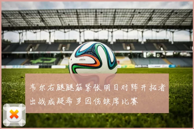 韦尔右腿腿筋紧张明日对阵开拓者出战成疑希罗因伤缺席比赛