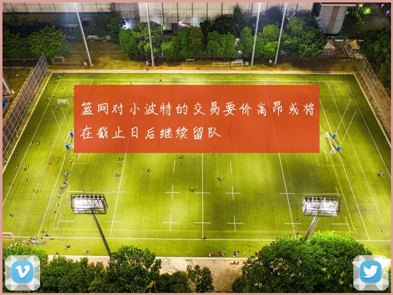 篮网对小波特的交易要价高昂或将在截止日后继续留队