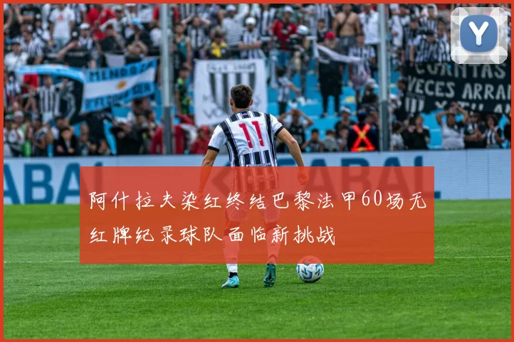阿什拉夫染红终结巴黎法甲60场无红牌纪录球队面临新挑战