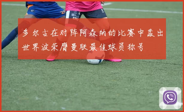 多尔古在对阵阿森纳的比赛中轰出世界波荣膺曼联最佳球员称号