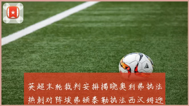 英超末轮裁判安排揭晓奥利弗执法热刺对阵埃弗顿泰勒执法西汉姆迎战利兹联