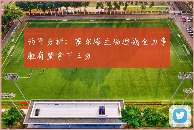 西甲分析：塞尔塔主场迎战全力争胜有望拿下三分