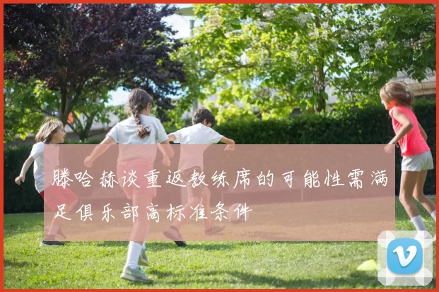 滕哈赫谈重返教练席的可能性需满足俱乐部高标准条件